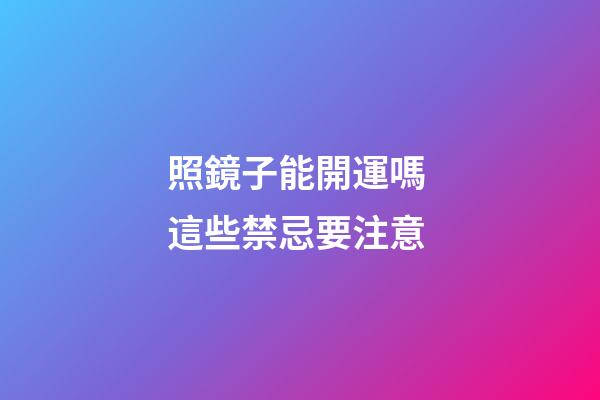 照鏡子能開運嗎 這些禁忌要注意